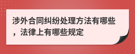 涉外合同纠纷处理方法有哪些，法律上有哪些规定