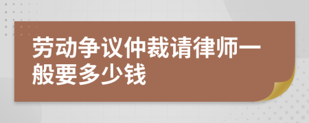 劳动争议仲裁请律师一般要多少钱