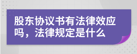 股东协议书有法律效应吗，法律规定是什么