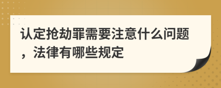 认定抢劫罪需要注意什么问题，法律有哪些规定