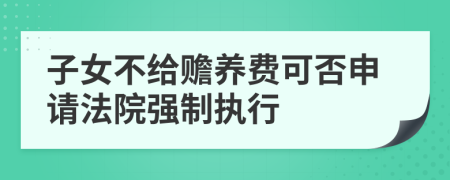 子女不给赡养费可否申请法院强制执行