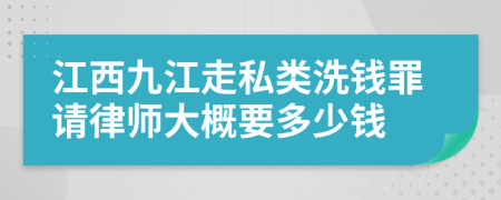 江西九江走私类洗钱罪请律师大概要多少钱