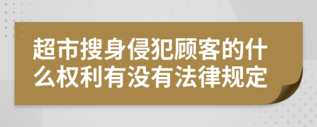 超市搜身侵犯顾客的什么权利有没有法律规定