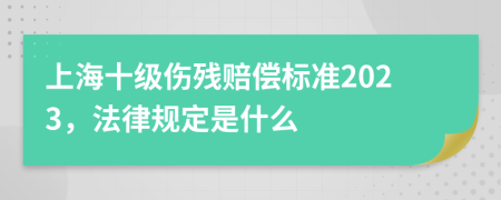 上海十级伤残赔偿标准2023，法律规定是什么