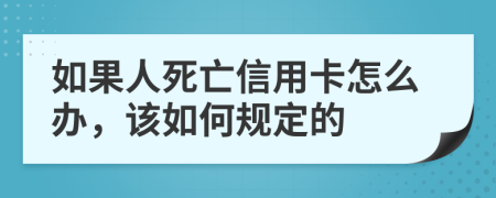 如果人死亡信用卡怎么办，该如何规定的