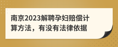 南京2023解聘孕妇赔偿计算方法，有没有法律依据