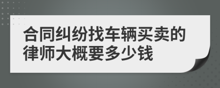 合同纠纷找车辆买卖的律师大概要多少钱