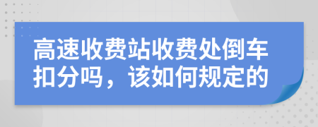 高速收费站收费处倒车扣分吗，该如何规定的