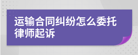 运输合同纠纷怎么委托律师起诉