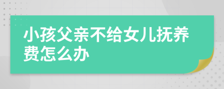 小孩父亲不给女儿抚养费怎么办