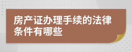 房产证办理手续的法律条件有哪些