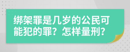 绑架罪是几岁的公民可能犯的罪？怎样量刑？