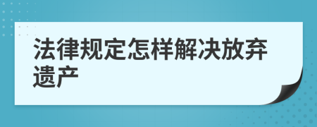 法律规定怎样解决放弃遗产