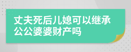 丈夫死后儿媳可以继承公公婆婆财产吗