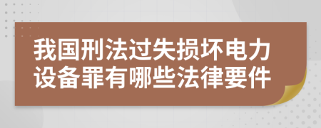 我国刑法过失损坏电力设备罪有哪些法律要件