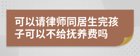 可以请律师同居生完孩子可以不给抚养费吗