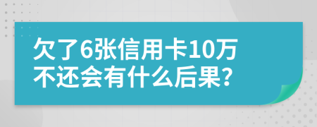 欠了6张信用卡10万不还会有什么后果？