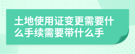 土地使用证变更需要什么手续需要带什么手