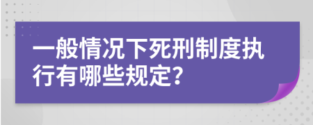 一般情况下死刑制度执行有哪些规定？