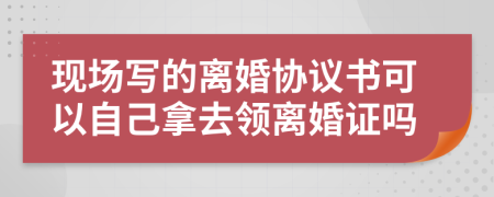 现场写的离婚协议书可以自己拿去领离婚证吗