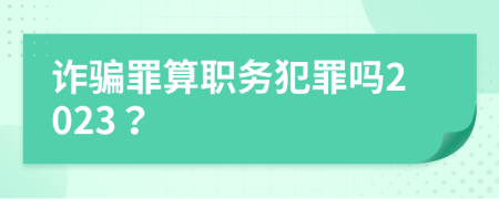 诈骗罪算职务犯罪吗2023？