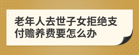 老年人去世子女拒绝支付赡养费要怎么办