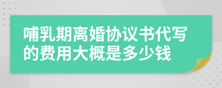 哺乳期离婚协议书代写的费用大概是多少钱