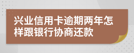 兴业信用卡逾期两年怎样跟银行协商还款