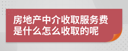 房地产中介收取服务费是什么怎么收取的呢