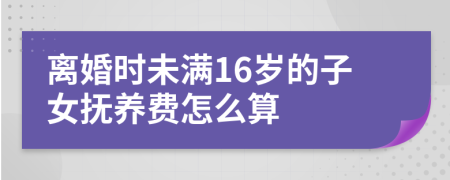 离婚时未满16岁的子女抚养费怎么算