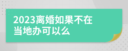 2023离婚如果不在当地办可以么