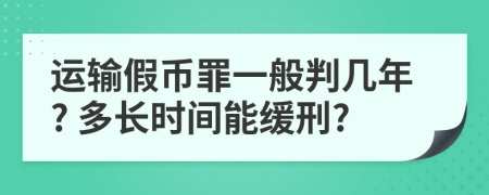 运输假币罪一般判几年? 多长时间能缓刑?