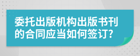 委托出版机构出版书刊的合同应当如何签订?