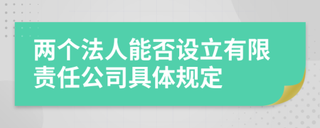 两个法人能否设立有限责任公司具体规定