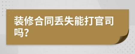 装修合同丢失能打官司吗？