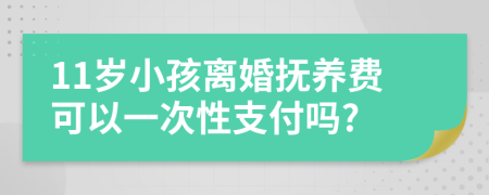 11岁小孩离婚抚养费可以一次性支付吗?