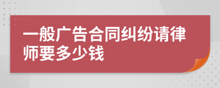 一般广告合同纠纷请律师要多少钱