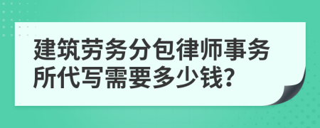 建筑劳务分包律师事务所代写需要多少钱？