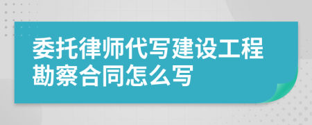 委托律师代写建设工程勘察合同怎么写