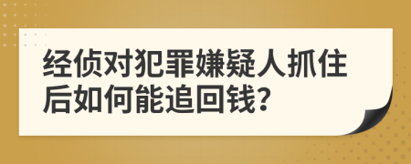 经侦对犯罪嫌疑人抓住后如何能追回钱？