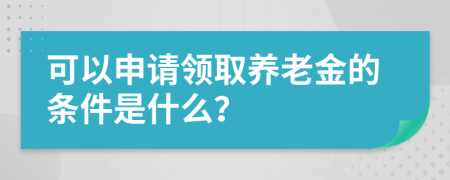 可以申请领取养老金的条件是什么？