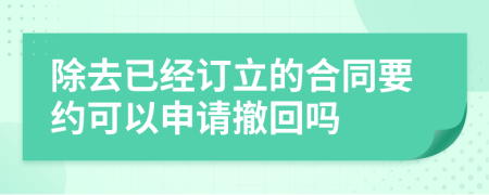 除去已经订立的合同要约可以申请撤回吗