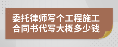 委托律师写个工程施工合同书代写大概多少钱