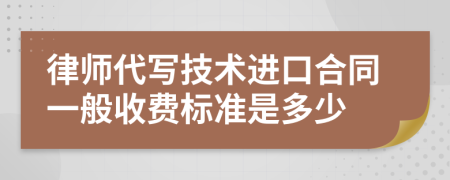 律师代写技术进口合同一般收费标准是多少