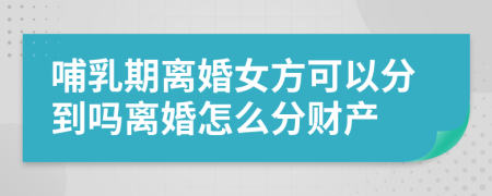 哺乳期离婚女方可以分到吗离婚怎么分财产