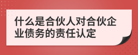 什么是合伙人对合伙企业债务的责任认定