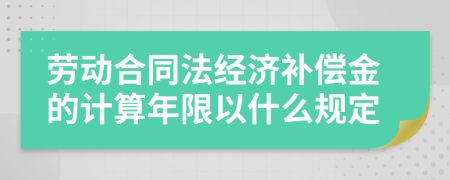 劳动合同法经济补偿金的计算年限以什么规定