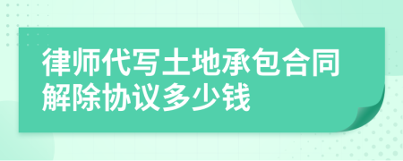 律师代写土地承包合同解除协议多少钱