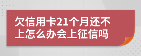 欠信用卡21个月还不上怎么办会上征信吗