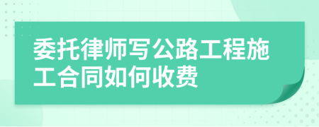 委托律师写公路工程施工合同如何收费